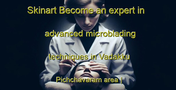 Skinart Become an expert in advanced microblading techniques in Vadakku Pichchavaram area | MicrobladingTraining | MicrobladingClasses | SkinartTraining-India